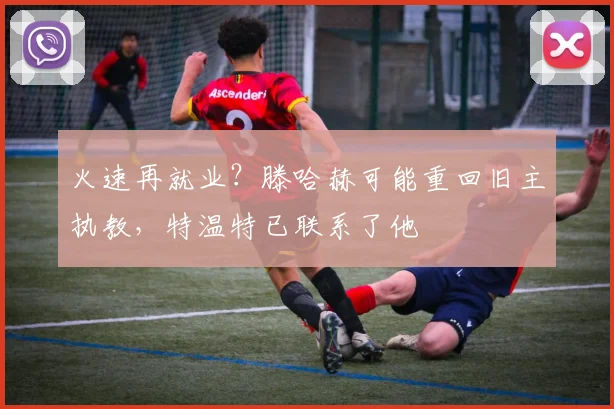 火速再就业？滕哈赫可能重回旧主执教，特温特已联系了他