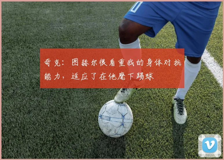 奇克：图赫尔很看重我的身体对抗能力，适应了在他麾下踢球