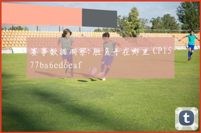 赛事数据洞察:胜负手在哪里 CP1577ba6ed6eaf
