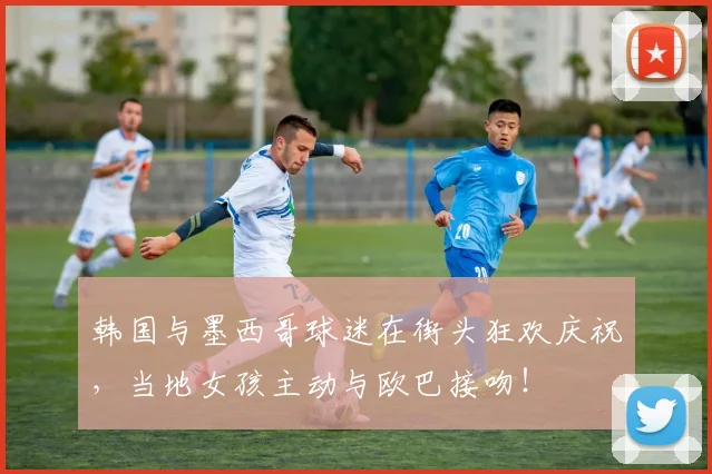 韩国与墨西哥球迷在街头狂欢庆祝，当地女孩主动与欧巴接吻！